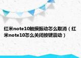 紅米note10觸摸振動怎么取消（紅米note10怎么關(guān)閉按鍵震動）