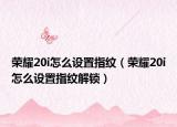 榮耀20i怎么設(shè)置指紋（榮耀20i怎么設(shè)置指紋解鎖）