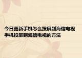 今日更新手機怎么投屏到海信電視 手機投屏到海信電視的方法