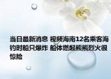 當(dāng)日最新消息 視頻海南12名乘客海釣時(shí)船只爆炸 船體燃起熊熊烈火很驚險(xiǎn)