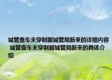 城管查車未穿制服城管局新來的詳細內(nèi)容 城管查車未穿制服城管局新來的具體介紹