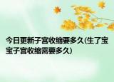 今日更新子宮收縮要多久(生了寶寶子宮收縮需要多久)