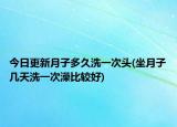 今日更新月子多久洗一次頭(坐月子幾天洗一次澡比較好)