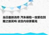 當(dāng)日最新消息 汽車保險(xiǎn)一定要在到期之前買嗎 這些內(nèi)容要看完