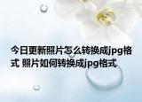 今日更新照片怎么轉(zhuǎn)換成jpg格式 照片如何轉(zhuǎn)換成jpg格式