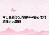 今日更新怎么清除bios密碼 怎樣清除bios密碼