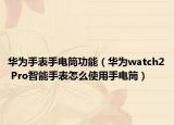 華為手表手電筒功能（華為watch2 Pro智能手表怎么使用手電筒）