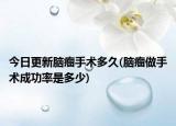 今日更新腦瘤手術(shù)多久(腦瘤做手術(shù)成功率是多少)