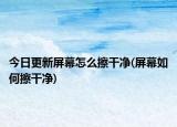 今日更新屏幕怎么擦干凈(屏幕如何擦干凈)