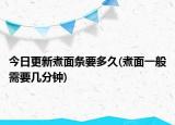 今日更新煮面條要多久(煮面一般需要幾分鐘)