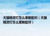 天貓精靈燈怎么重新配對（天貓精靈燈怎么重新配對）
