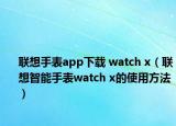 聯(lián)想手表app下載 watch x（聯(lián)想智能手表watch x的使用方法）