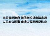 當(dāng)日最新消息 微信微粒貸申請未通過是怎么回事 申請失敗原因是這些