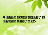 今日更新怎么微信朋友圈沒有了 微信朋友圈怎么沒有了怎么辦