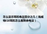 怎么顯示耳機(jī)電量百分之幾（海威特i18耳機(jī)怎么看剩余電量）