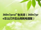360n7pro廣告關(guān)閉（360n7pro怎么打開后臺(tái)高耗電提醒）