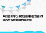 今日更新怎么恢復刪除的朋友圈 微信怎么恢復刪除的朋友圈