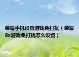 榮耀手機設(shè)置游戲免打擾（榮耀8x游戲免打擾怎么設(shè)置）