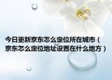 今日更新京東怎么定位所在城市（京東怎么定位地址設(shè)置在什么地方）
