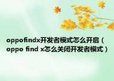 oppofindx開發(fā)者模式怎么開啟（oppo find x怎么關(guān)閉開發(fā)者模式）