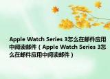 Apple Watch Series 3怎么在郵件應(yīng)用中閱讀郵件（Apple Watch Series 3怎么在郵件應(yīng)用中閱讀郵件）