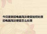 今日更新舊電腦淘汰硬盤如何處理 舊電腦淘汰硬盤怎么處理