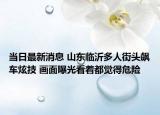 當(dāng)日最新消息 山東臨沂多人街頭飆車炫技 畫面曝光看著都覺得危險(xiǎn)