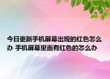 今日更新手機(jī)屏幕出現(xiàn)的紅色怎么辦 手機(jī)屏幕里面有紅色的怎么辦