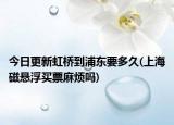 今日更新虹橋到浦東要多久(上海磁懸浮買票麻煩嗎)