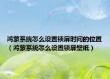 鴻蒙系統(tǒng)怎么設(shè)置鎖屏?xí)r間的位置（鴻蒙系統(tǒng)怎么設(shè)置鎖屏壁紙）