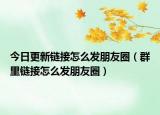 今日更新鏈接怎么發(fā)朋友圈（群里鏈接怎么發(fā)朋友圈）