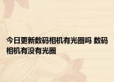 今日更新數(shù)碼相機(jī)有光圈嗎 數(shù)碼相機(jī)有沒有光圈