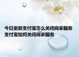 今日更新支付寶怎么關(guān)閉商家服務(wù) 支付寶如何關(guān)閉商家服務(wù)