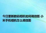 今日更新數(shù)碼相機如何調(diào)微距 小米手機相機怎么調(diào)微距