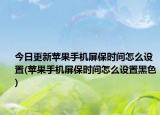 今日更新蘋果手機(jī)屏保時間怎么設(shè)置(蘋果手機(jī)屏保時間怎么設(shè)置黑色)