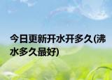 今日更新開水開多久(沸水多久最好)