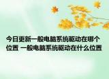 今日更新一般電腦系統(tǒng)驅(qū)動在哪個位置 一般電腦系統(tǒng)驅(qū)動在什么位置