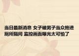 當(dāng)日最新消息 女子被男子當(dāng)眾拖進(jìn)廁所隔間 監(jiān)控畫面曝光太可怕了
