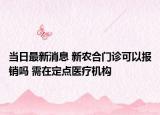 當日最新消息 新農(nóng)合門診可以報銷嗎 需在定點醫(yī)療機構(gòu)