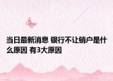 當(dāng)日最新消息 銀行不讓銷戶是什么原因 有3大原因