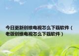 今日更新創(chuàng)維電視怎么下載軟件（老版創(chuàng)維電視怎么下載軟件）