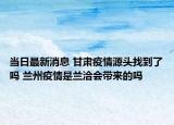 當(dāng)日最新消息 甘肅疫情源頭找到了嗎 蘭州疫情是蘭洽會帶來的嗎