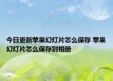 今日更新蘋果幻燈片怎么保存 蘋果幻燈片怎么保存到相冊