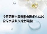 今日更新土霉素泡魚泡多久(100公斤水放多少片土霉素)