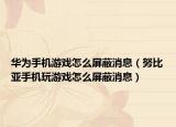 華為手機游戲怎么屏蔽消息（努比亞手機玩游戲怎么屏蔽消息）