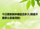 今日更新腸腫瘤能活多久(腸癌不是那么容易得的)