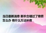 當日最新消息 新農(nóng)合錯過了繳費怎么辦 有什么方法補救