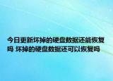 今日更新壞掉的硬盤數(shù)據(jù)還能恢復(fù)嗎 壞掉的硬盤數(shù)據(jù)還可以恢復(fù)嗎