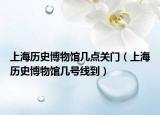 上海歷史博物館幾點(diǎn)關(guān)門（上海歷史博物館幾號線到）