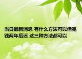 當(dāng)日最新消息 有什么方法可以借完錢兩年后還 這三種方法都可以